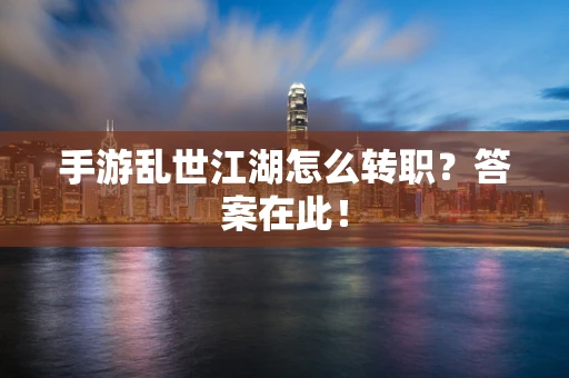 手游乱世江湖怎么转职？答案在此！