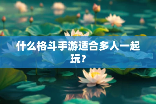 什么格斗手游适合多人一起玩？