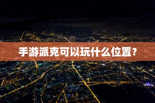 手游派克可以玩什么位置？