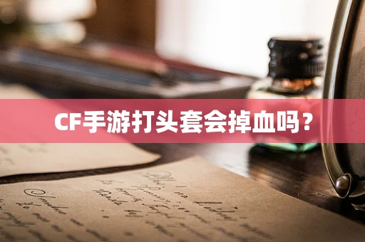CF手游打头套会掉血吗？