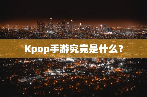 Kpop手游究竟是什么？