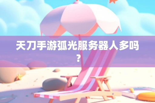 天刀手游弧光服务器人多吗？