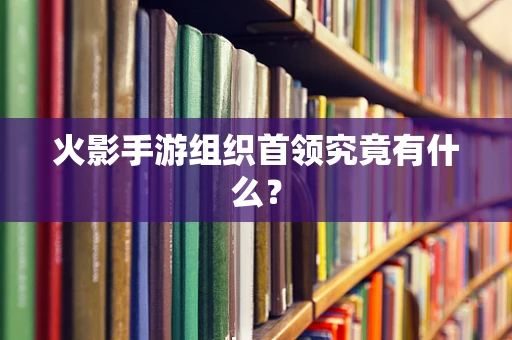 火影手游组织首领究竟有什么？