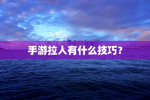 手游拉人有什么技巧？