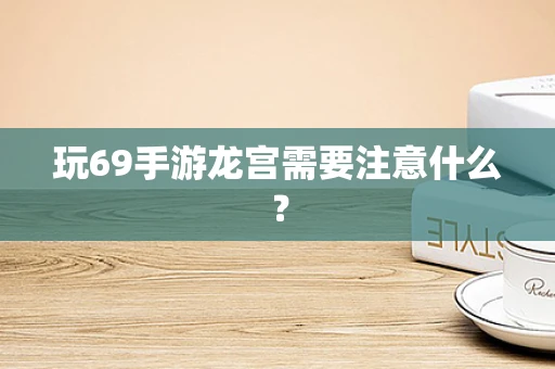 玩69手游龙宫需要注意什么？