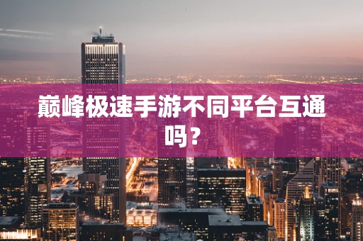 巅峰极速手游不同平台互通吗？