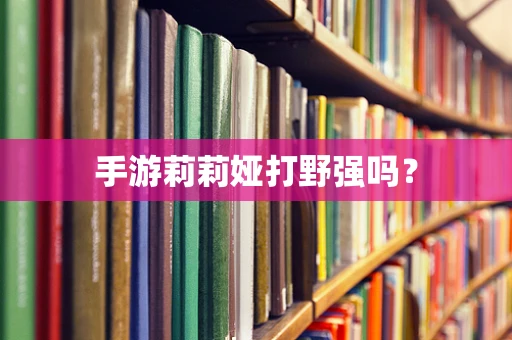 手游莉莉娅打野强吗？