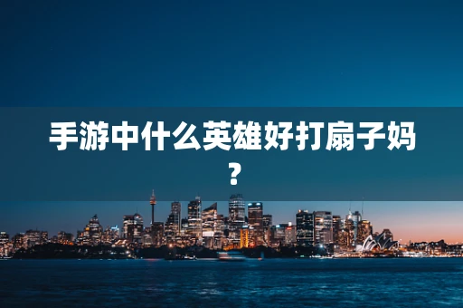 手游中什么英雄好打扇子妈？
