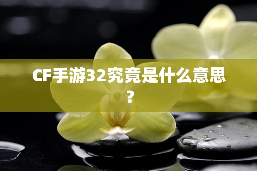 CF手游32究竟是什么意思？