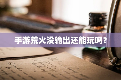 手游荒火没输出还能玩吗？
