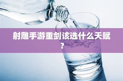 射雕手游重剑该选什么天赋？