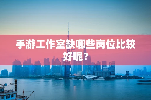 手游工作室缺哪些岗位比较好呢？