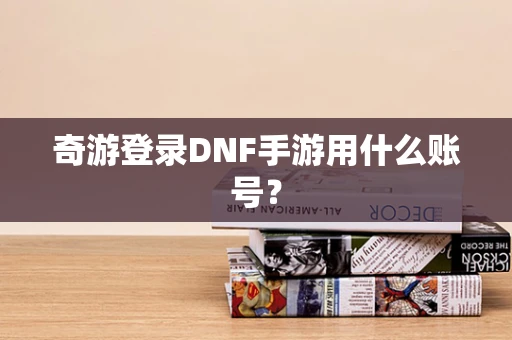 奇游登录DNF手游用什么账号？