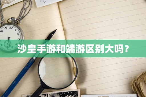 沙皇手游和端游区别大吗？