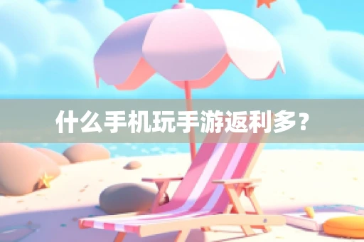 什么手机玩手游返利多？