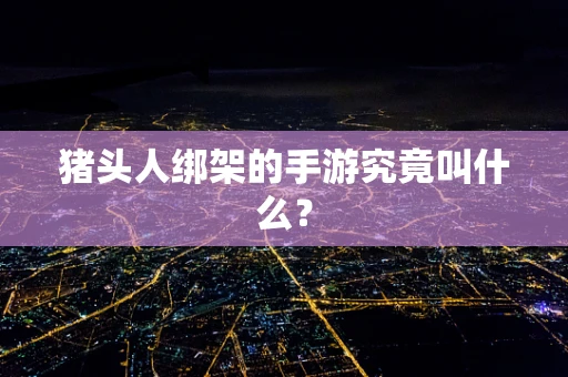 猪头人绑架的手游究竟叫什么？