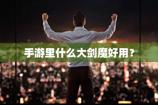 手游里什么大剑魔好用？