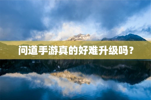 问道手游真的好难升级吗？
