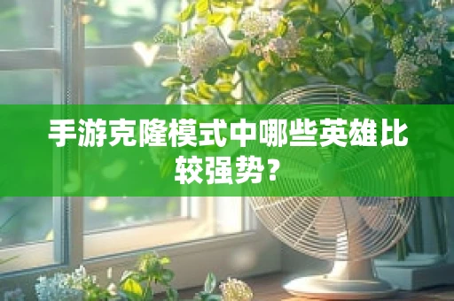 手游克隆模式中哪些英雄比较强势？