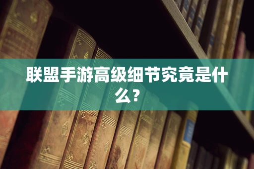 联盟手游高级细节究竟是什么？