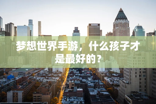 梦想世界手游，什么孩子才是最好的？