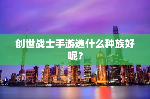 创世战士手游选什么种族好呢？