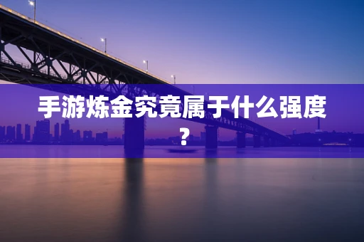 手游炼金究竟属于什么强度？