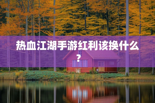 热血江湖手游红利该换什么？