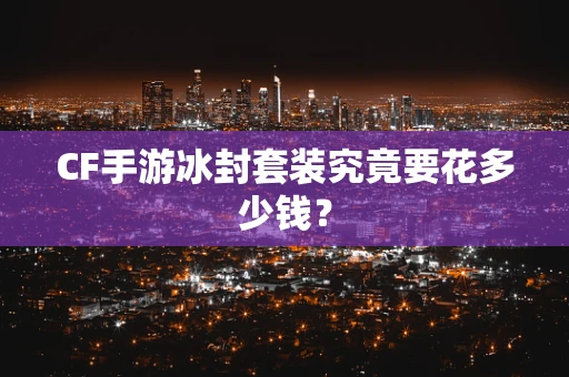CF手游冰封套装究竟要花多少钱？