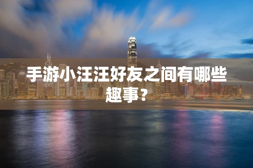 手游小汪汪好友之间有哪些趣事？