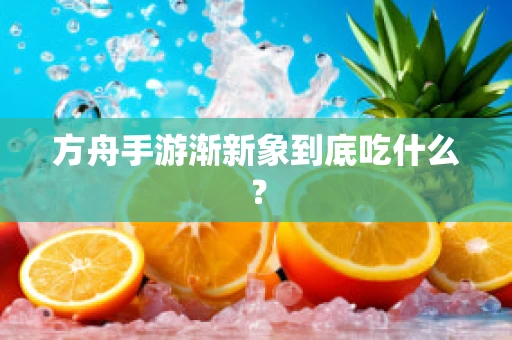 方舟手游渐新象到底吃什么？