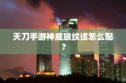 天刀手游神威琅纹该怎么配？