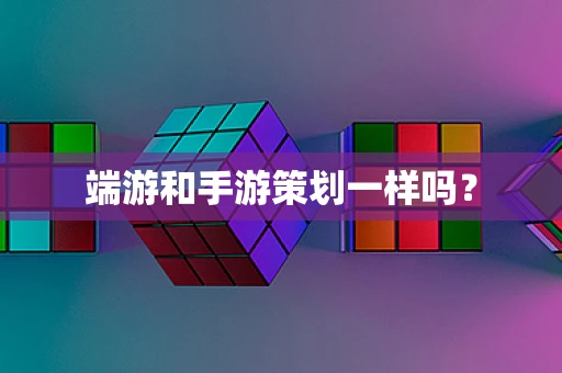 端游和手游策划一样吗？