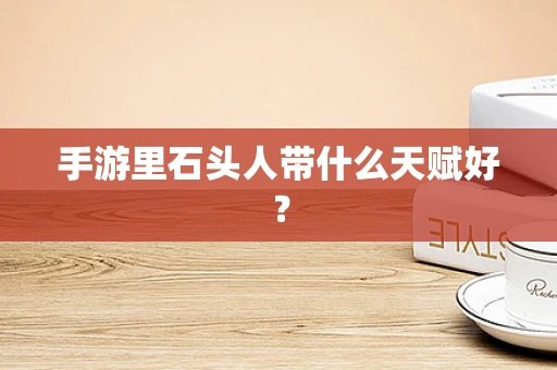 手游里石头人带什么天赋好？