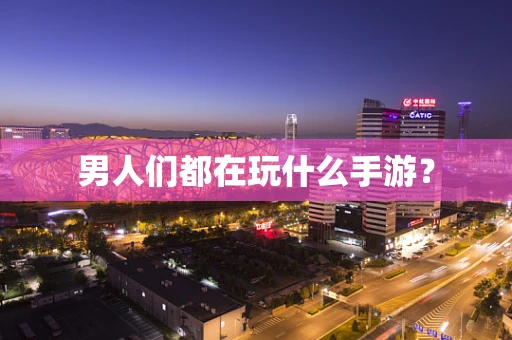 男人们都在玩什么手游？
