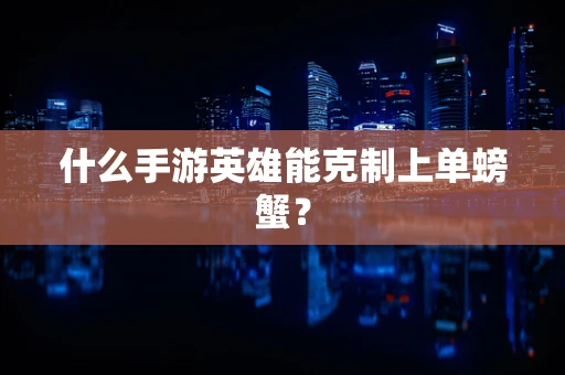 什么手游英雄能克制上单螃蟹？