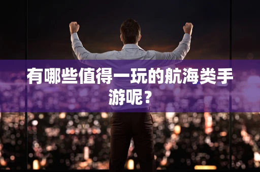有哪些值得一玩的航海类手游呢？