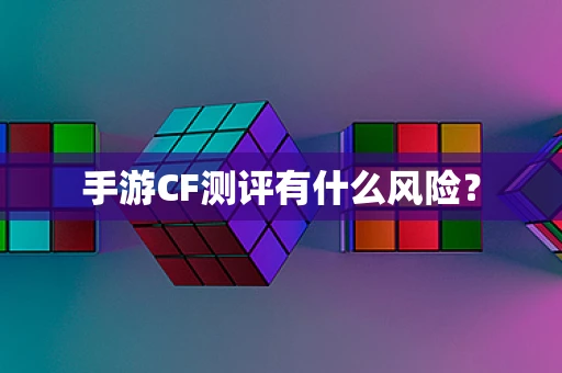 手游CF测评有什么风险？