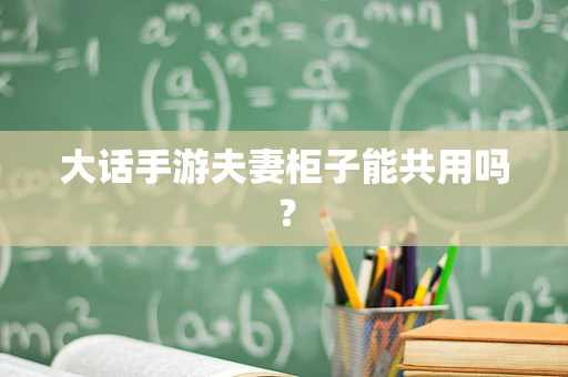 大话手游夫妻柜子能共用吗？