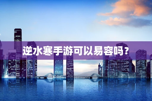 逆水寒手游可以易容吗？