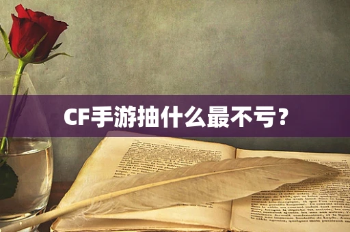 CF手游抽什么最不亏？
