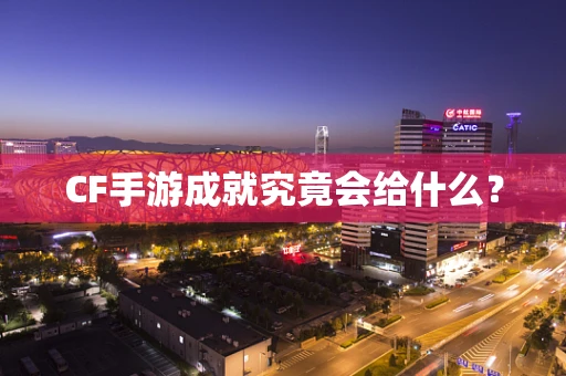 CF手游成就究竟会给什么？