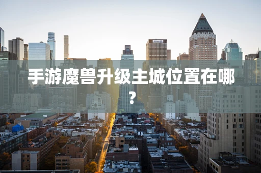 手游魔兽升级主城位置在哪？
